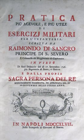 frontespizio del testo: "Pratica più agevole e più utile di esercizi militari di Raimondo di Sangro". Sul frontespizio c'è scritto: “PRATICA PIÙ AGEVOLE, E PIÙ UTILE DI ESERCIZI MILITARI PER L'INFANTERIA. SCRITTA DA RAIMONDO DI SANGRO PRINCIPE DI S. SEVERO E COLONNELLO DE REGGIMENTO DI CAPITANITA IN VIRTÙ DI REAL DISPACCIO DEL DI 17 SETTEMBRE 1746 PER SEGRETERIA DI STATO, E GUERRA E DALLA PROPIA SAGRA PERSONA DEL RE BENIGNAMENTE ESAMINATA, ED APPROVATA NEL DI’ 22 NOVEMBRE DELLO STESSO ANNO. IN NAPOLI MDCCXLVII. NELLA STAMPERIA DI GIOVANNI DI SIMONE”.
